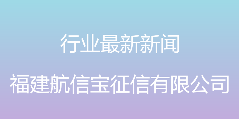 行业最新新闻 - 福建航信宝征信有限公司